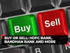 Buy or Sell: HDFC Bank, Bandhan Bank and more