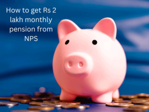 How-to-get-Rs-2-lakh-monthly-pension-from-NPS