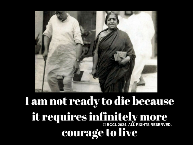 I am not ready to die because it requires infinitely more courage to live (Sarojini Naidu)