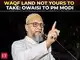 Owaisi slams Waqf amendment